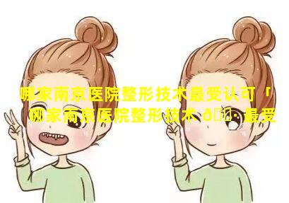 哪家南京医院整形技术最受认可「哪家南京医院整形技术 🕷 最受认可呢」